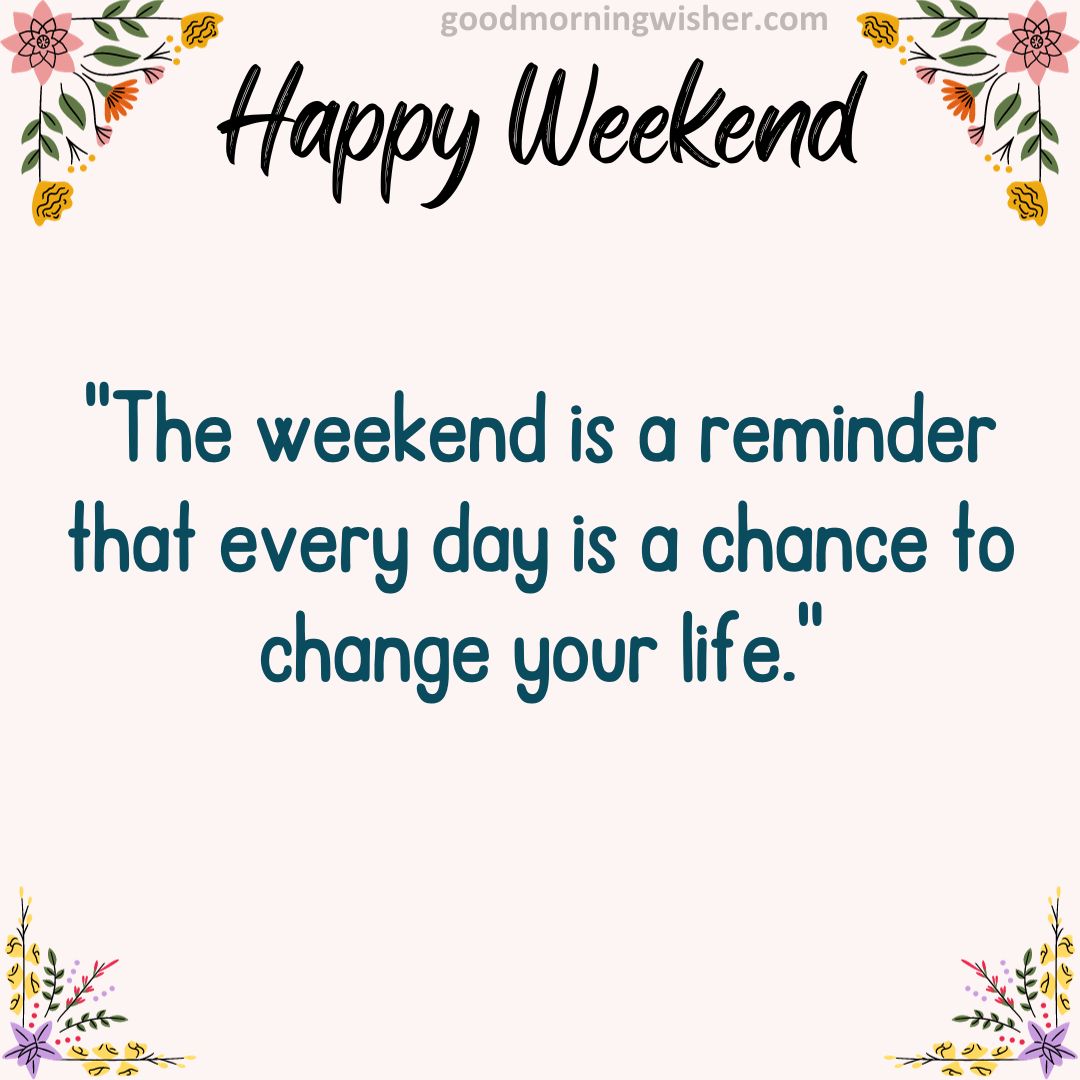 “The weekend is a reminder that every day is a chance to change your life.”
