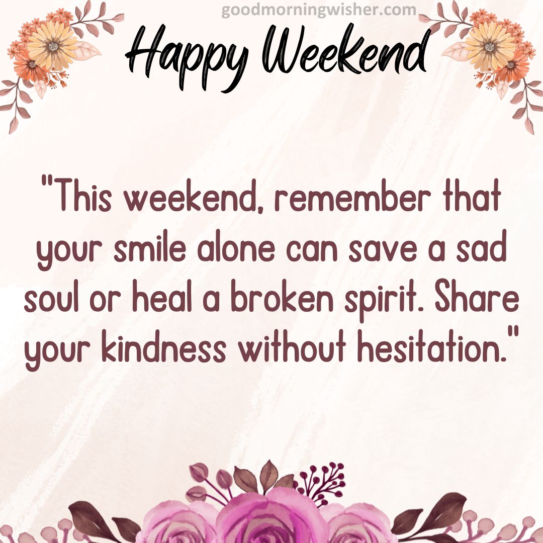“This weekend, remember that your smile alone can save a sad soul or heal a broken spirit.
