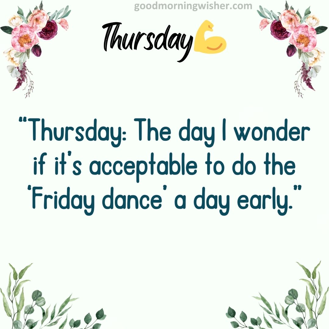 “Thursday: The day I wonder if it’s acceptable to do the ‘Friday dance’ a day early.”