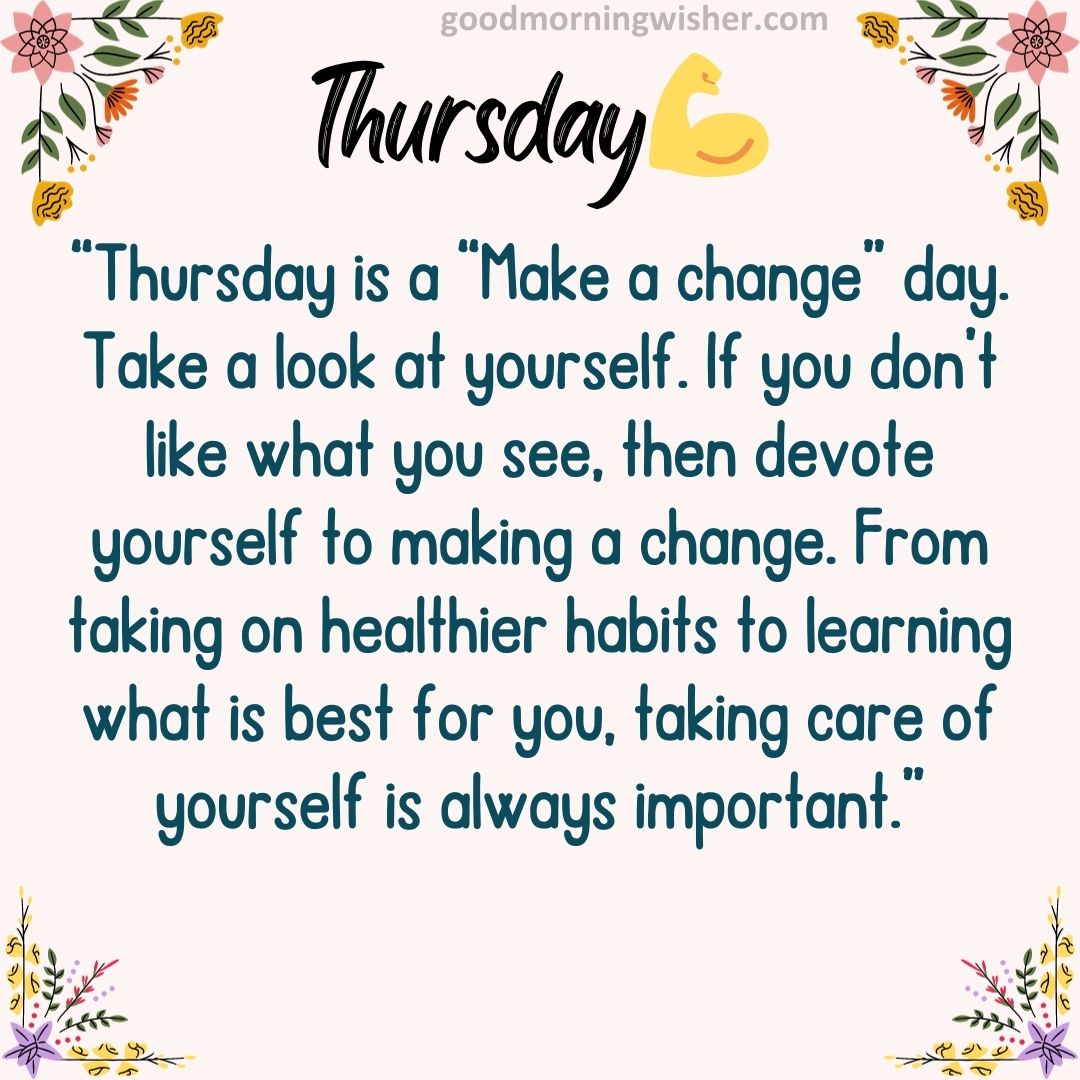 “Thursday is a “Make a change” day. Take a look at yourself. If you don’t like what you see,