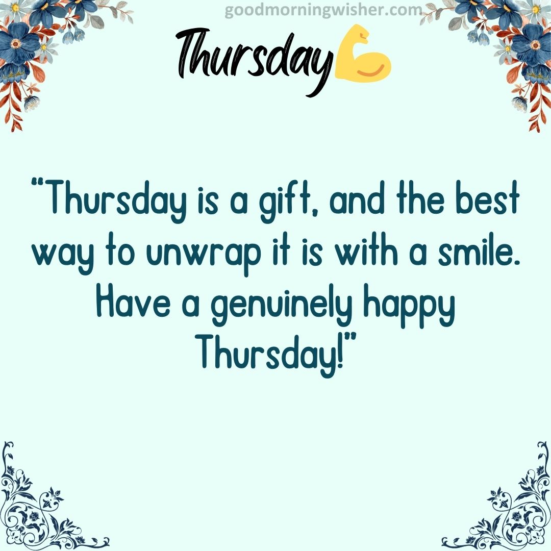 Thursday is a gift, and the best way to unwrap it is with a smile. Have a genuinely happy Thursday!