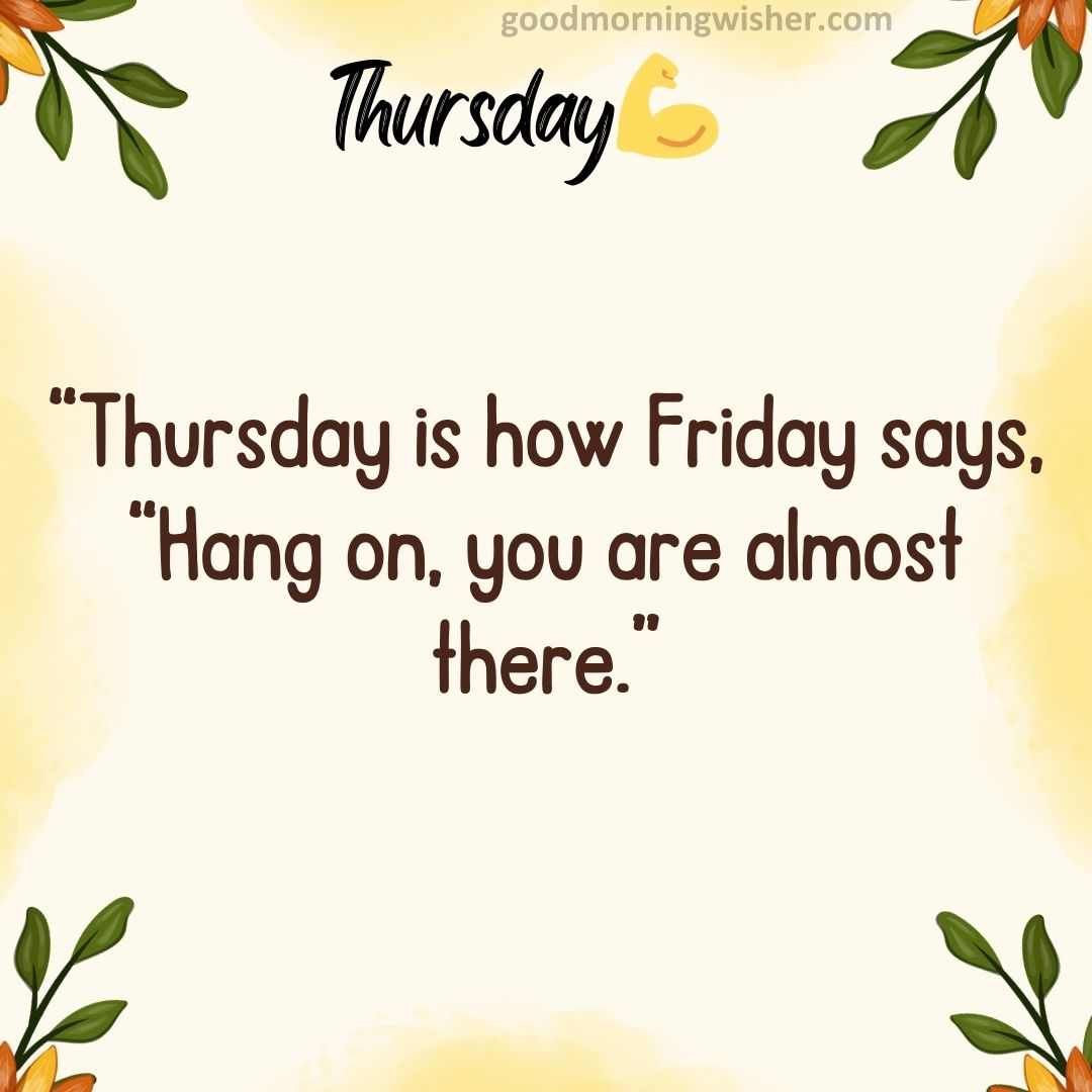 “Thursday is how Friday says, “Hang on, you are almost there.”– Anonymous