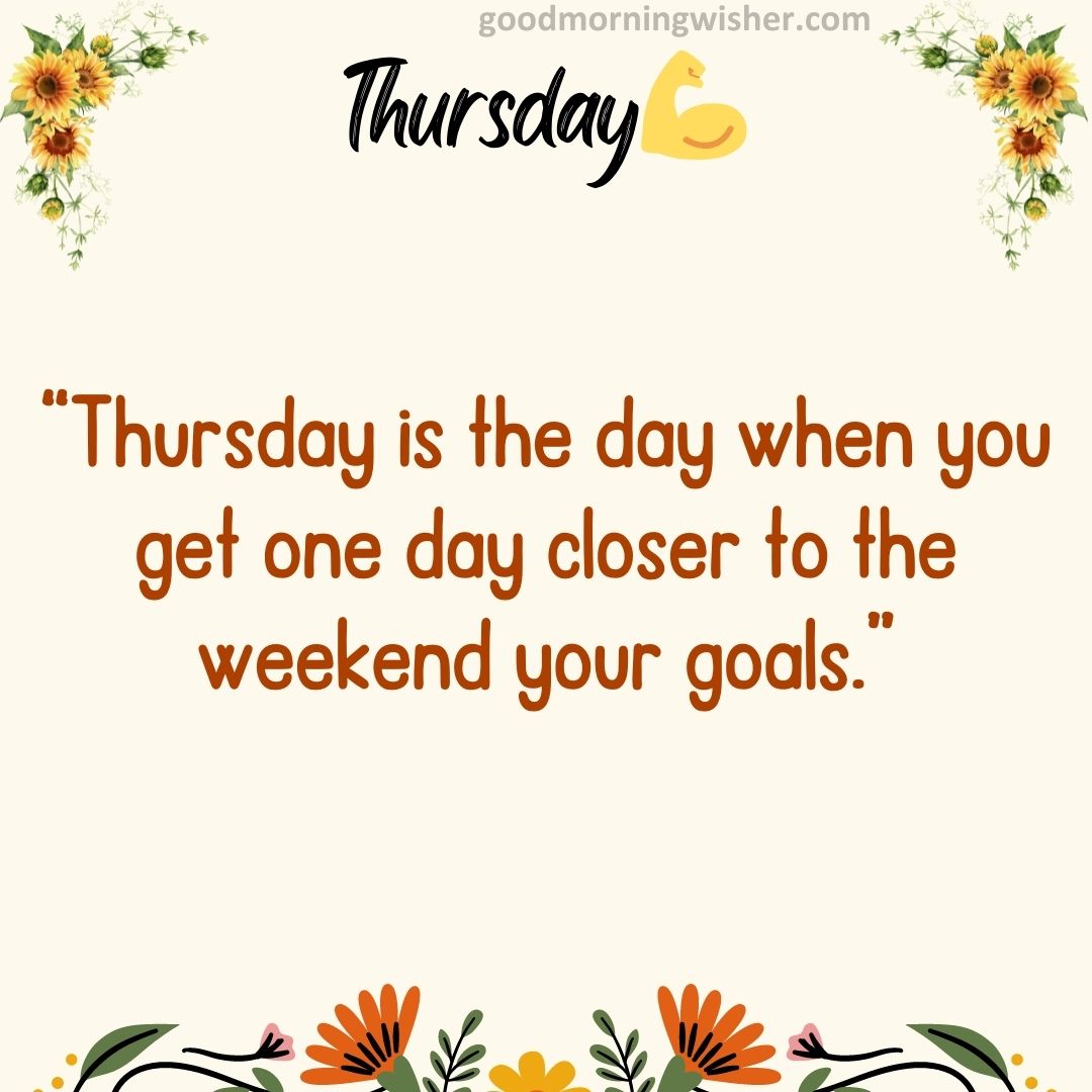 “Thursday is the day when you get one day closer to the weekend your goals.