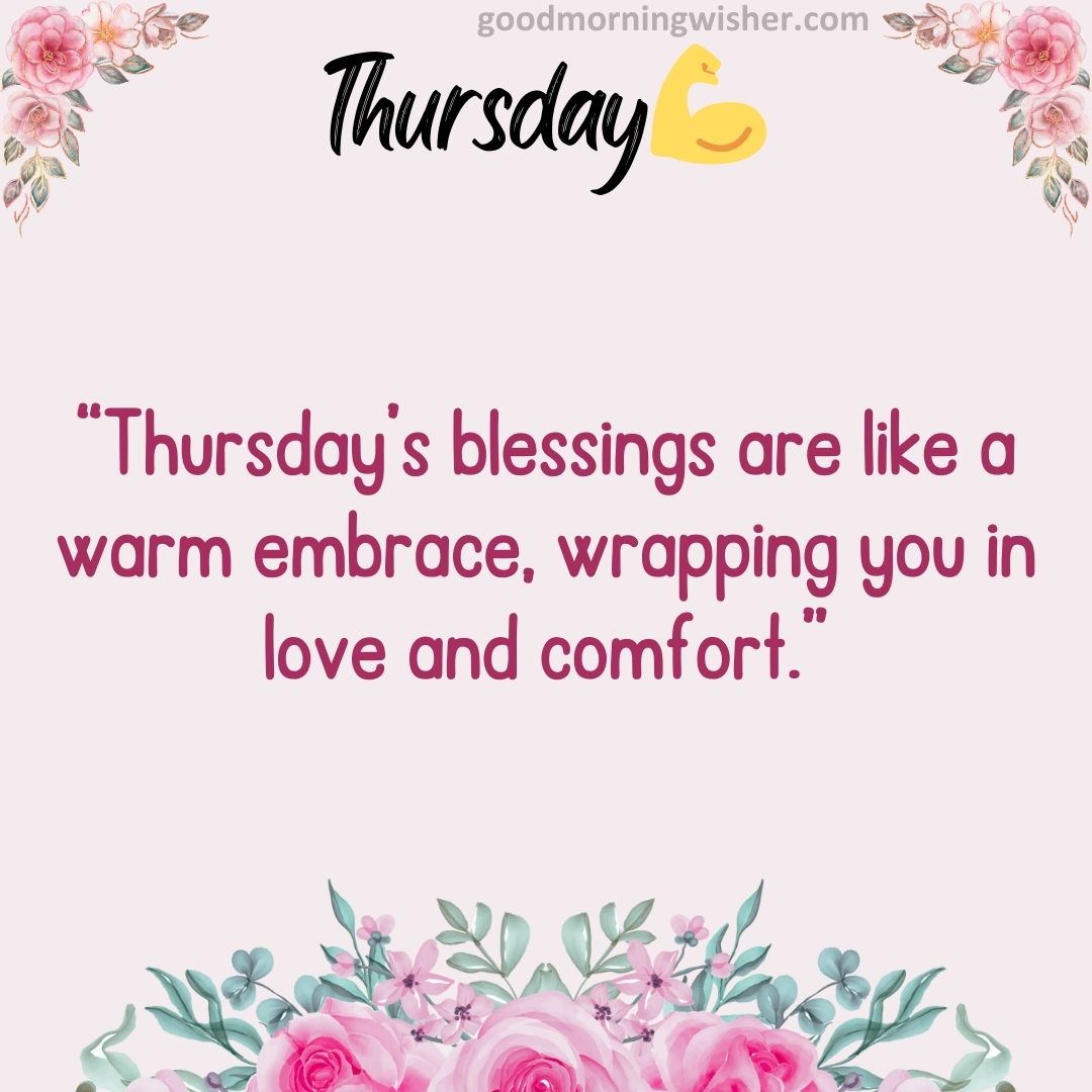 “Thursday’s blessings are like a warm embrace, wrapping you in love and comfort.”