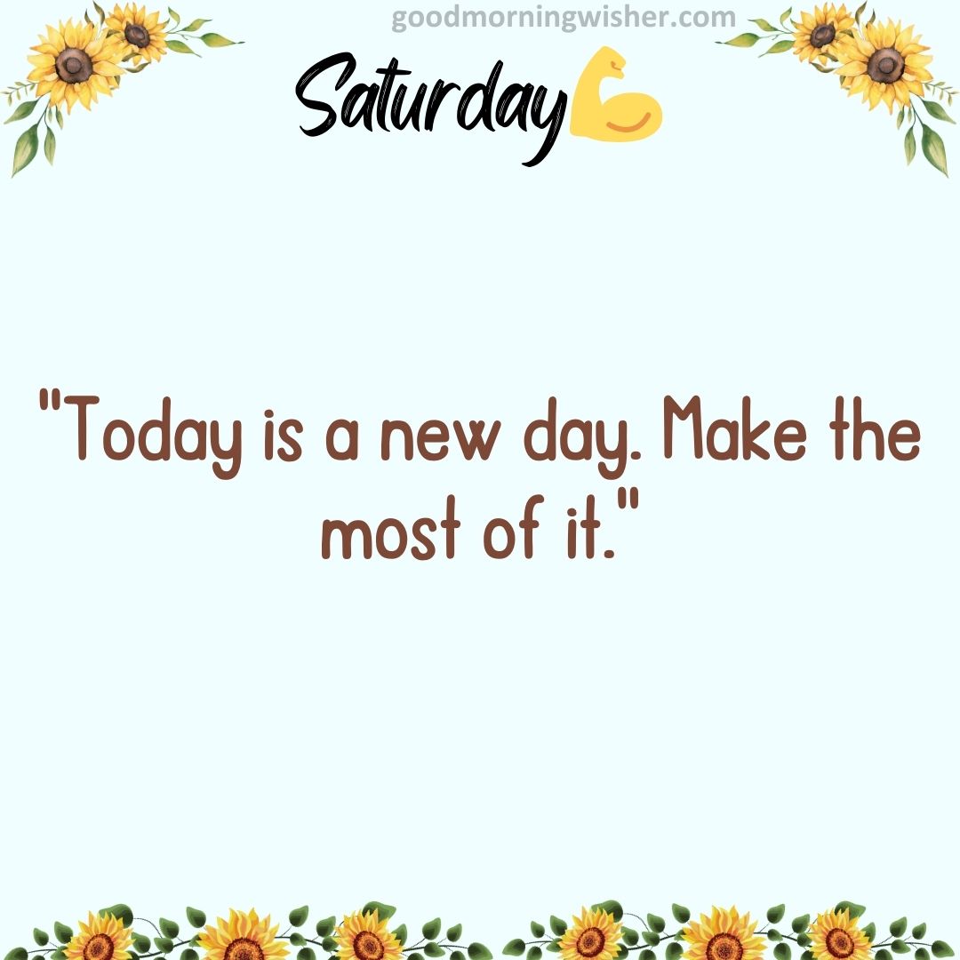 “Today is a new day. Make the most of it.”