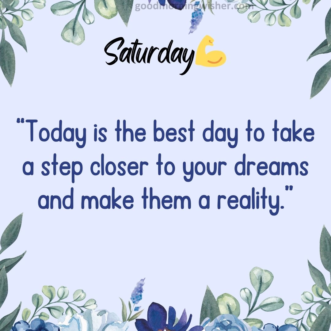 “Today is the best day to take a step closer to your dreams and make them a reality.”