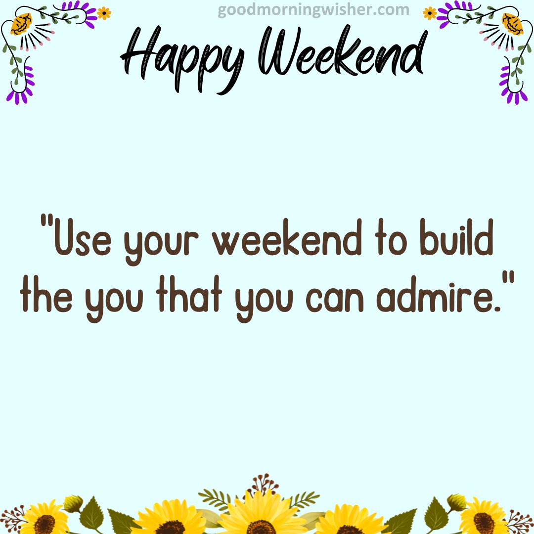 “Use your weekend to build the you that you can admire.”