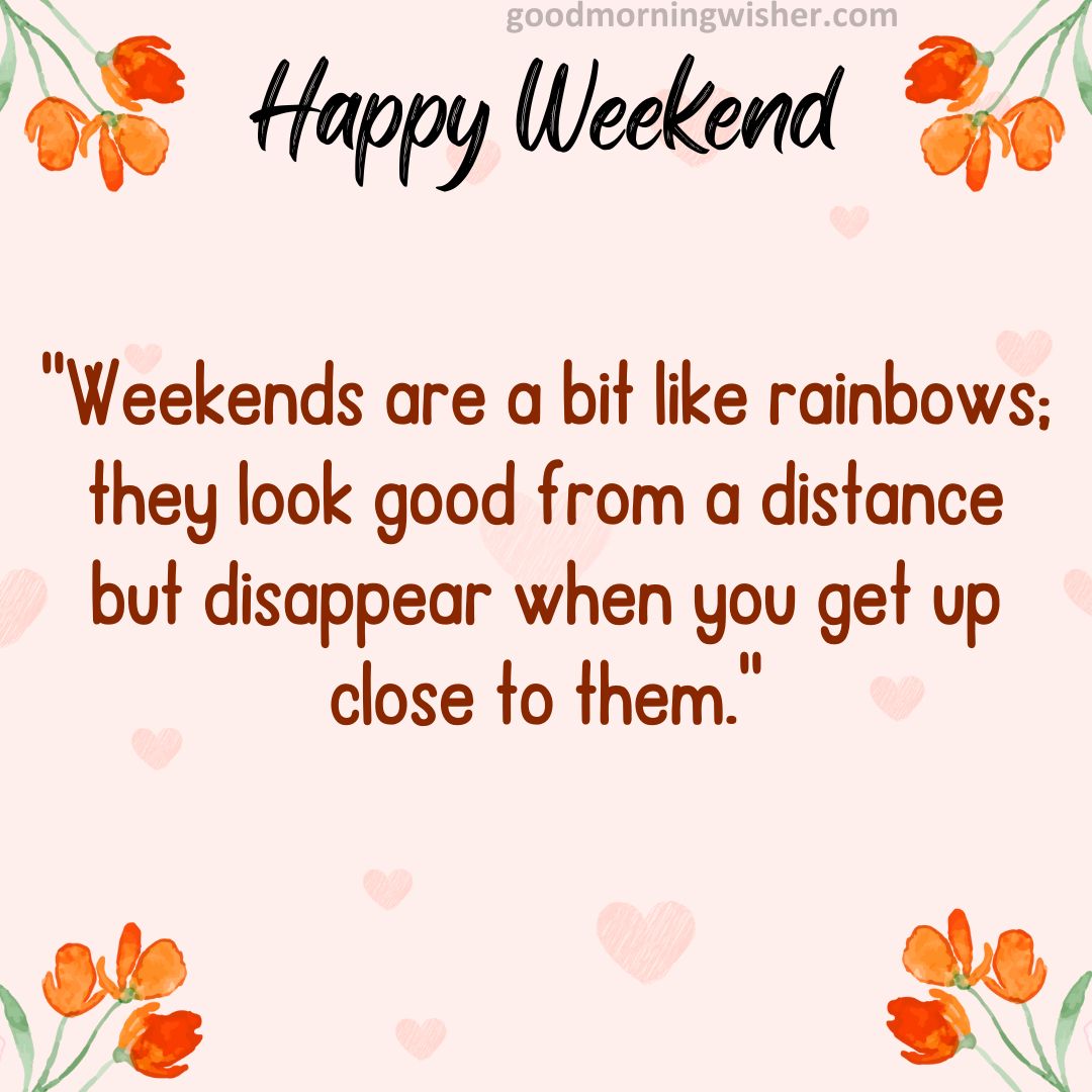 “Weekends are a bit like rainbows; they look good from a distance but disappear when