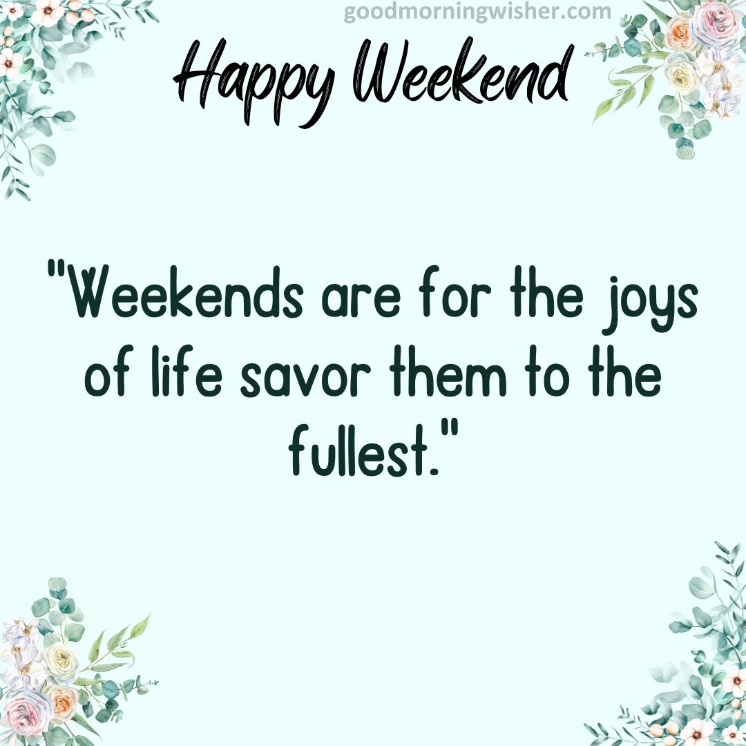 “Weekends are for the joys of life – savor them to the fullest.”