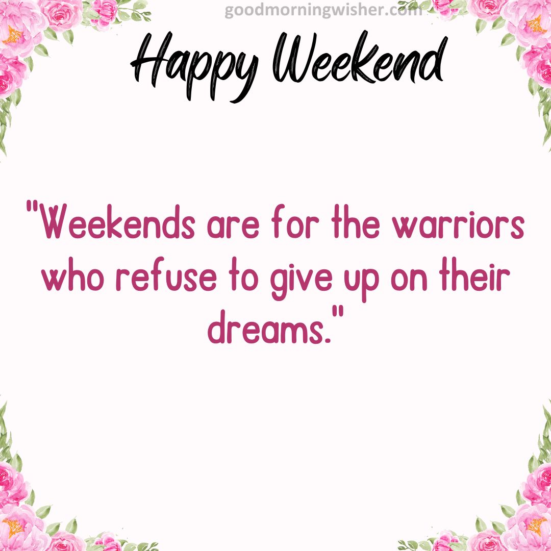 “Weekends are for the warriors who refuse to give up on their dreams.”