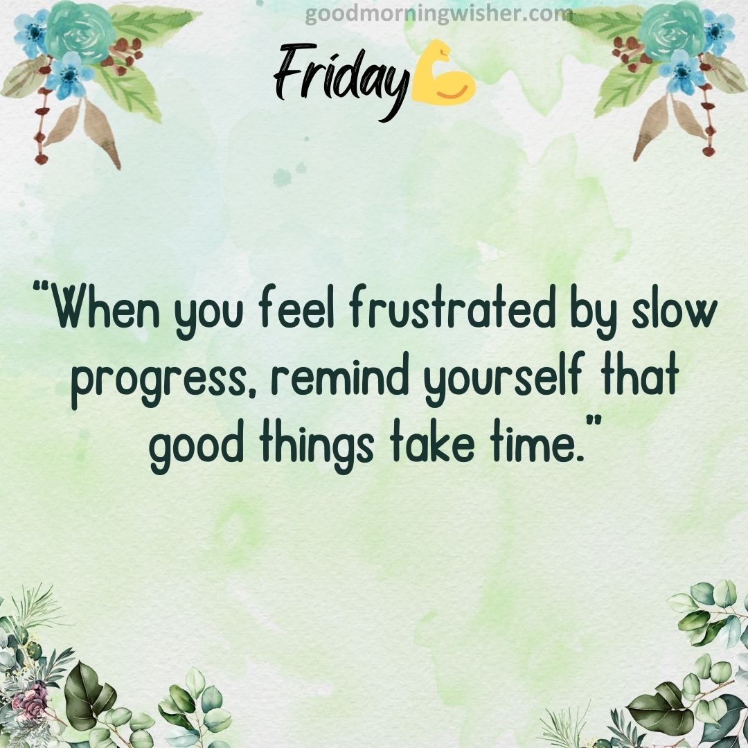 “When you feel frustrated by slow progress, remind yourself that good things take time.”