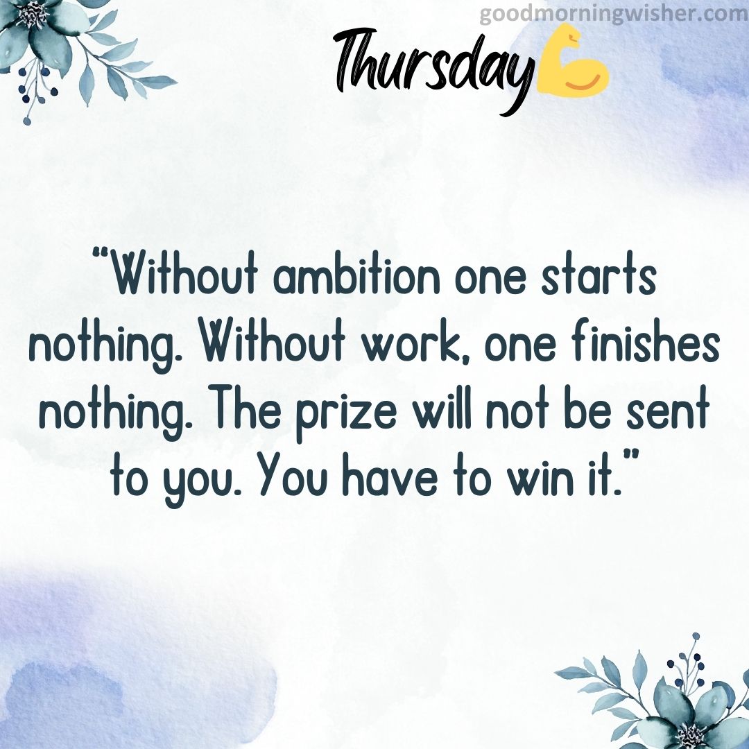 “Without ambition one starts nothing. Without work, one finishes nothing. The prize will not