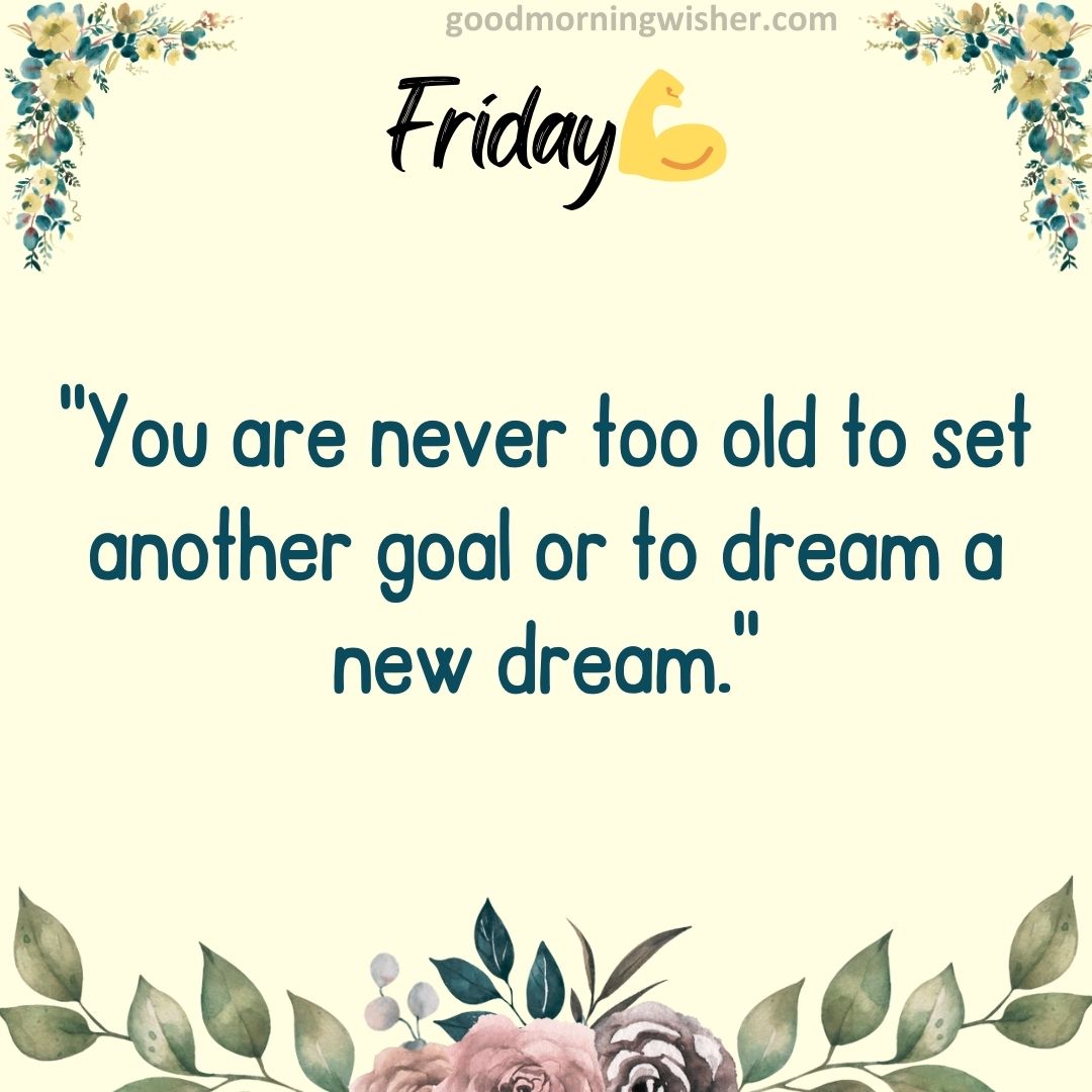 “You are never too old to set another goal or to dream a new dream.”