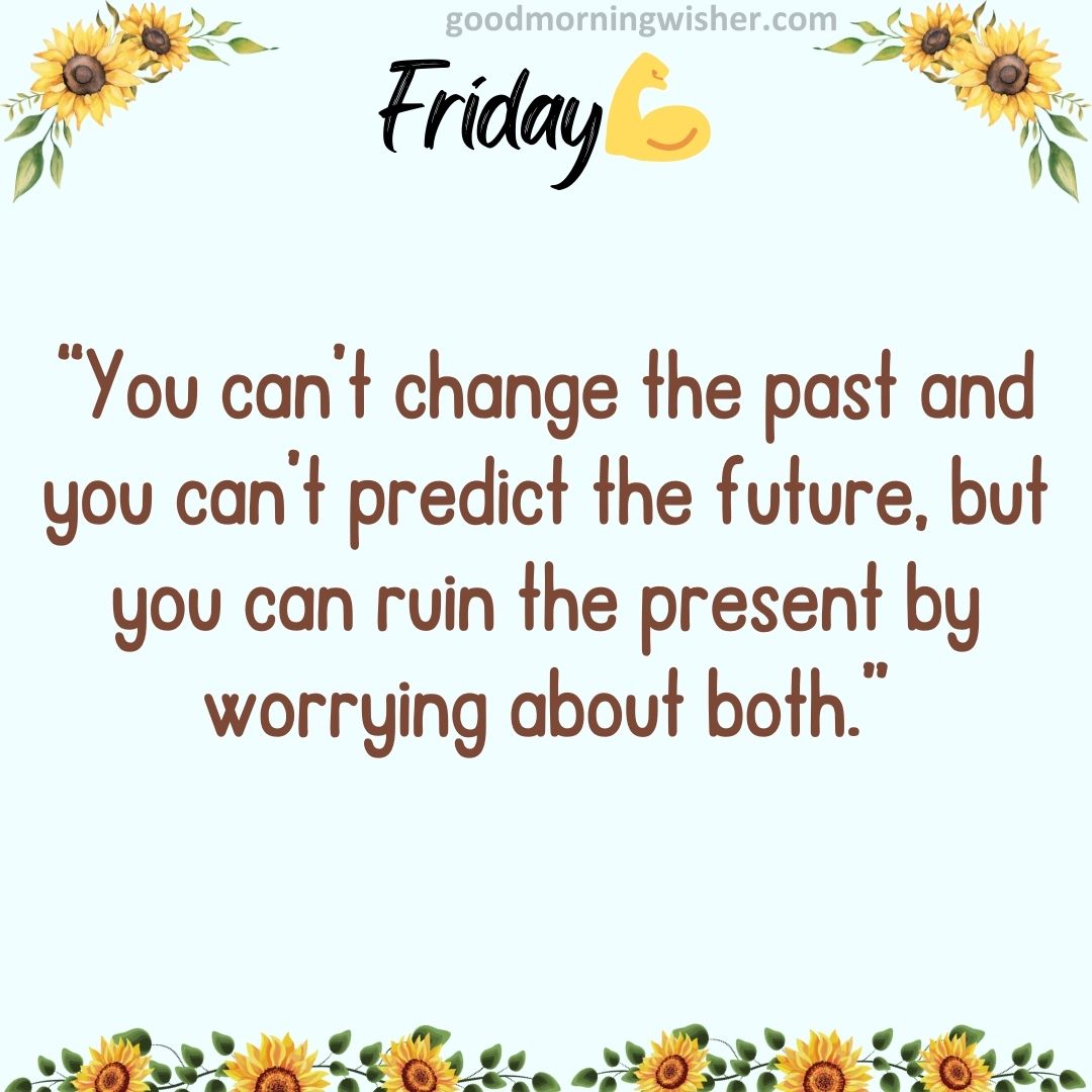 “You can’t change the past and you can’t predict the future, but you can ruin the present