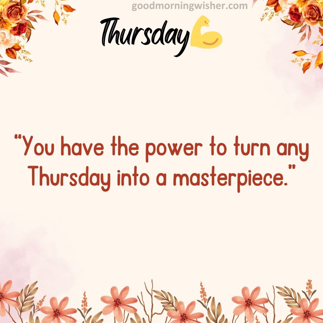 “You have the power to turn any Thursday into a masterpiece.”